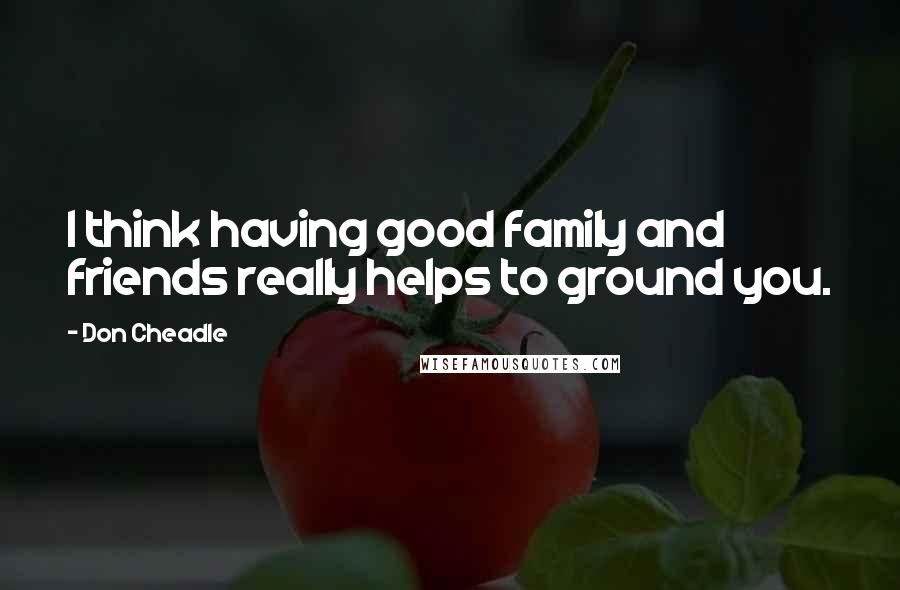 Don Cheadle Quotes: I think having good family and friends really helps to ground you.