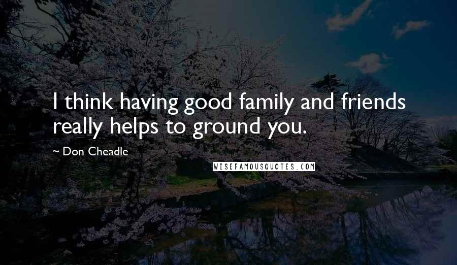 Don Cheadle Quotes: I think having good family and friends really helps to ground you.