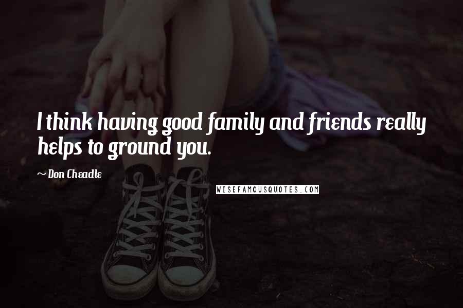 Don Cheadle Quotes: I think having good family and friends really helps to ground you.