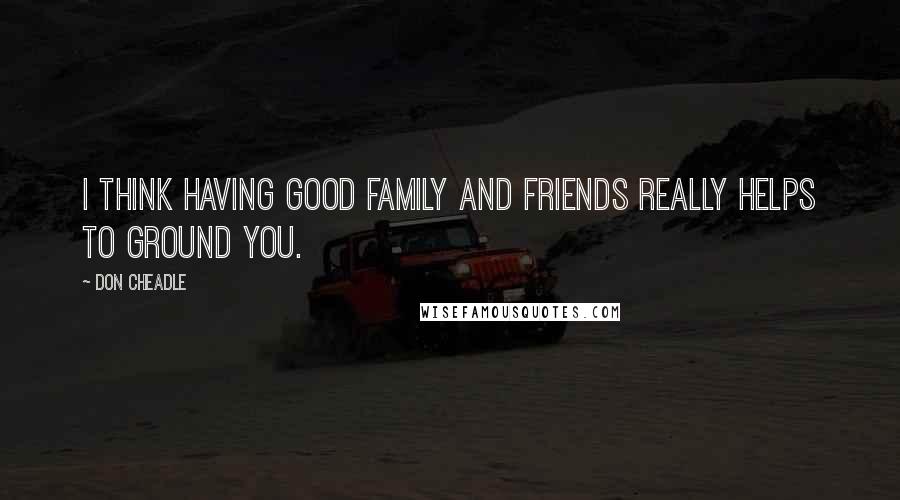 Don Cheadle Quotes: I think having good family and friends really helps to ground you.