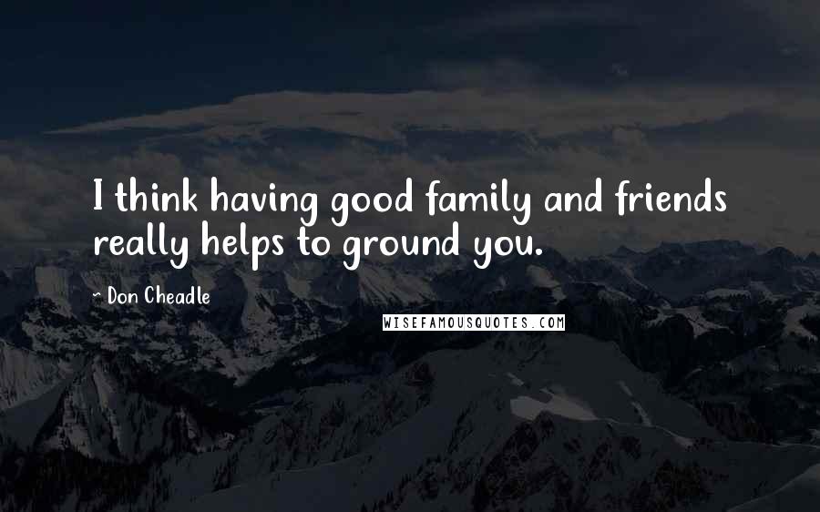 Don Cheadle Quotes: I think having good family and friends really helps to ground you.