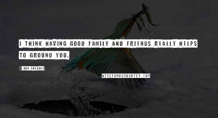 Don Cheadle Quotes: I think having good family and friends really helps to ground you.