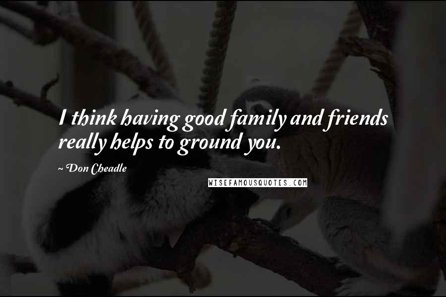 Don Cheadle Quotes: I think having good family and friends really helps to ground you.