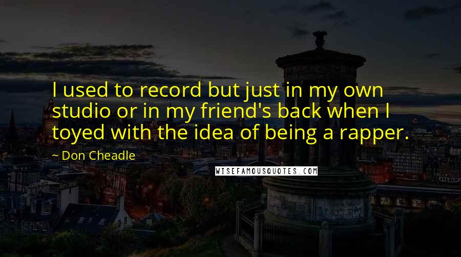 Don Cheadle Quotes: I used to record but just in my own studio or in my friend's back when I toyed with the idea of being a rapper.