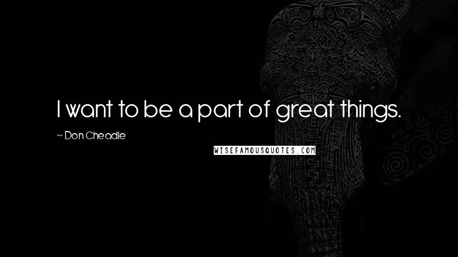 Don Cheadle Quotes: I want to be a part of great things.