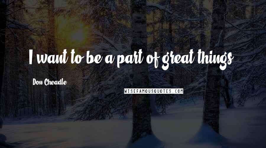 Don Cheadle Quotes: I want to be a part of great things.