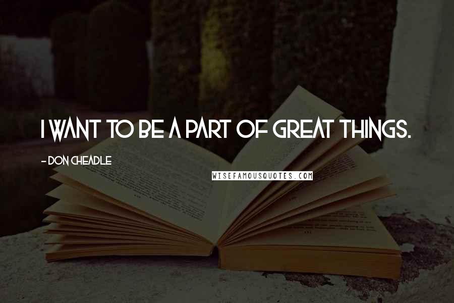 Don Cheadle Quotes: I want to be a part of great things.