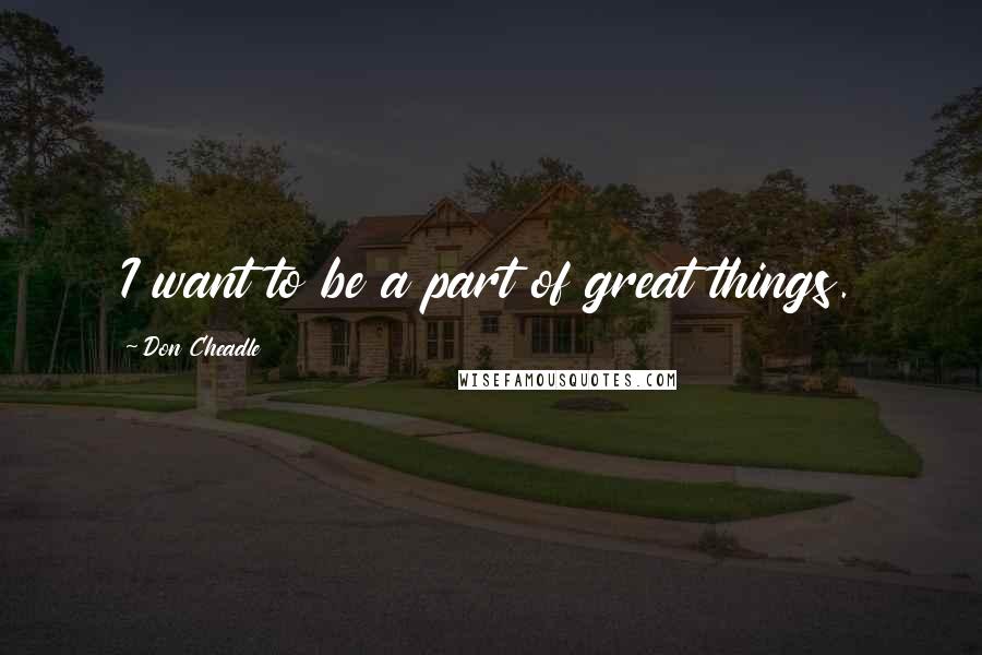 Don Cheadle Quotes: I want to be a part of great things.