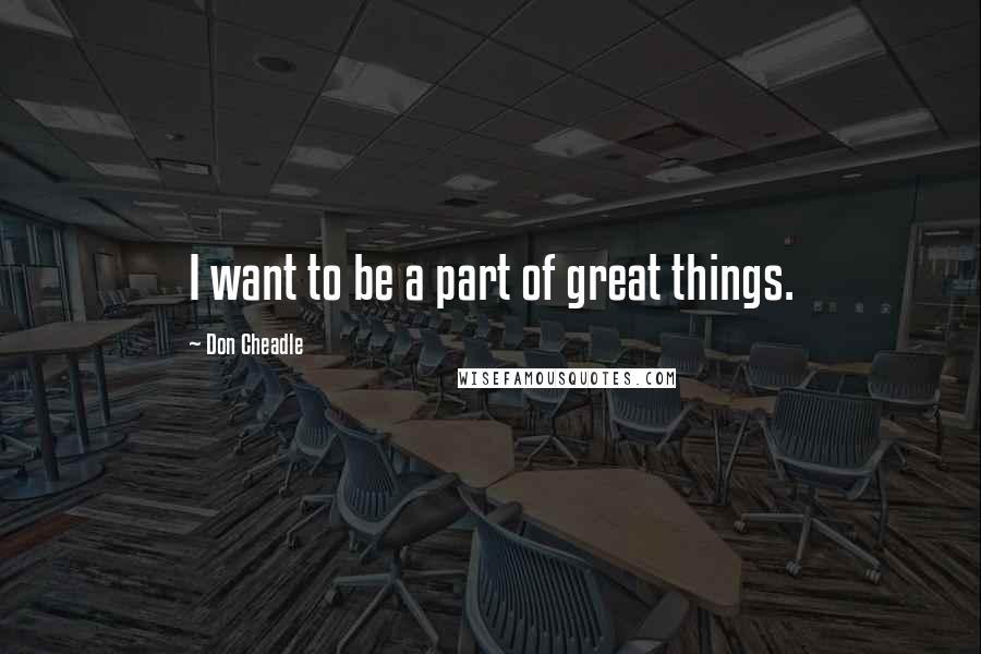 Don Cheadle Quotes: I want to be a part of great things.