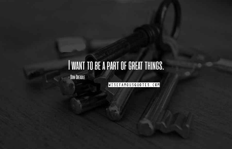 Don Cheadle Quotes: I want to be a part of great things.