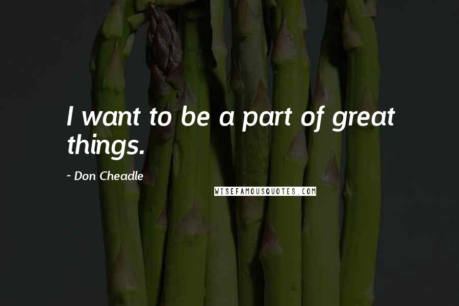 Don Cheadle Quotes: I want to be a part of great things.