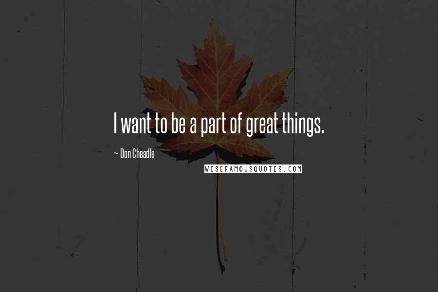 Don Cheadle Quotes: I want to be a part of great things.