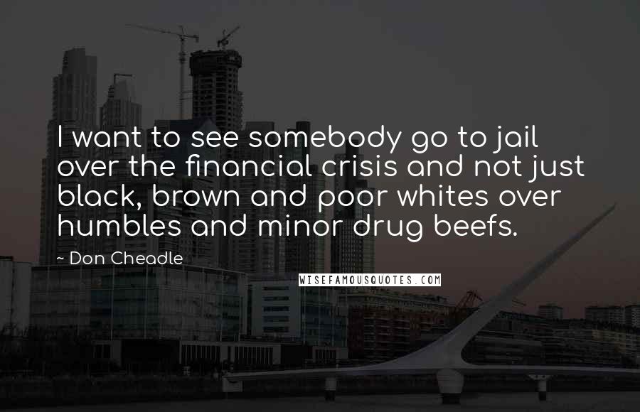 Don Cheadle Quotes: I want to see somebody go to jail over the financial crisis and not just black, brown and poor whites over humbles and minor drug beefs.