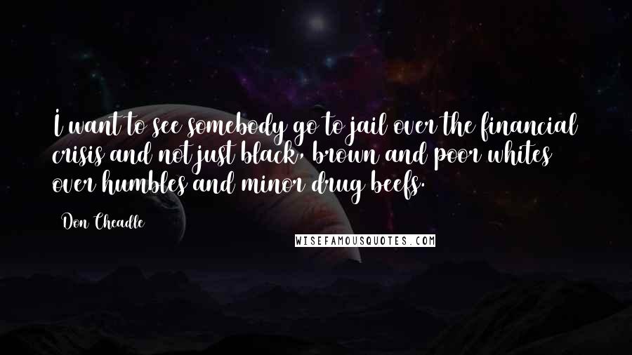 Don Cheadle Quotes: I want to see somebody go to jail over the financial crisis and not just black, brown and poor whites over humbles and minor drug beefs.