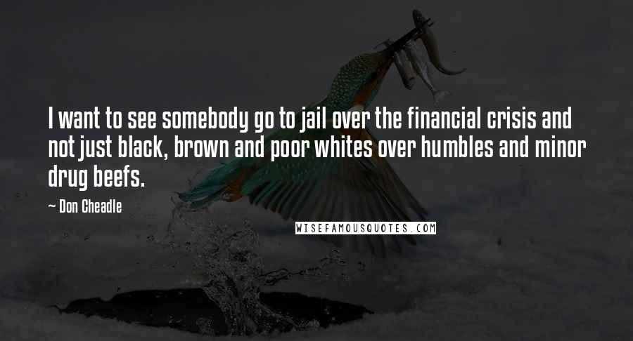 Don Cheadle Quotes: I want to see somebody go to jail over the financial crisis and not just black, brown and poor whites over humbles and minor drug beefs.