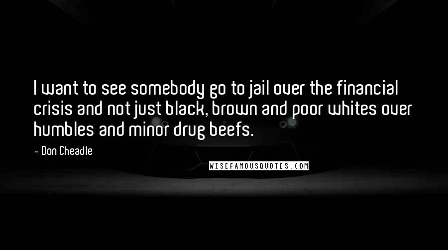 Don Cheadle Quotes: I want to see somebody go to jail over the financial crisis and not just black, brown and poor whites over humbles and minor drug beefs.