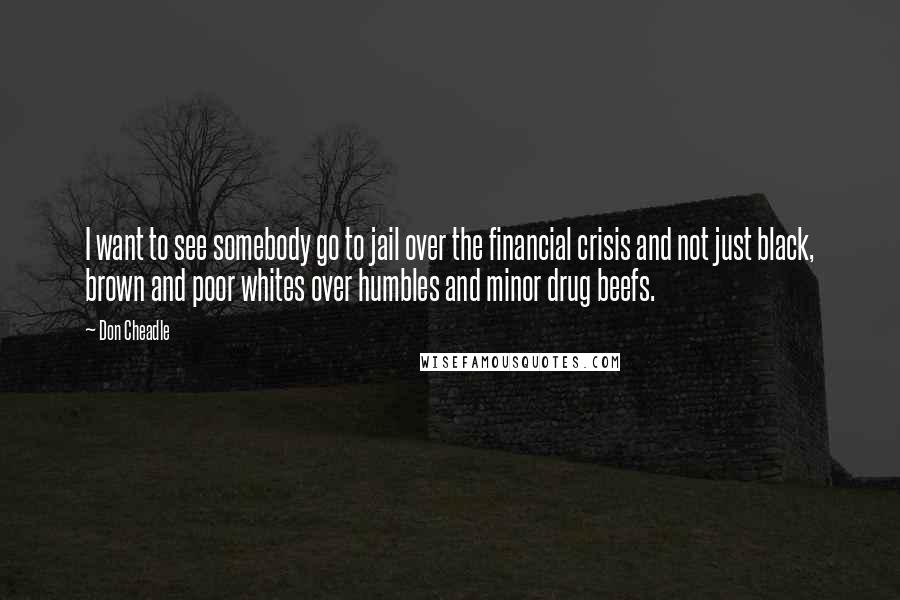 Don Cheadle Quotes: I want to see somebody go to jail over the financial crisis and not just black, brown and poor whites over humbles and minor drug beefs.