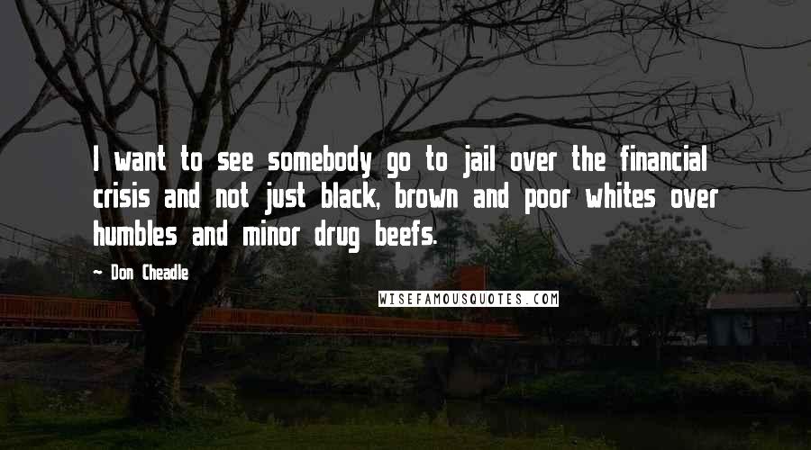 Don Cheadle Quotes: I want to see somebody go to jail over the financial crisis and not just black, brown and poor whites over humbles and minor drug beefs.