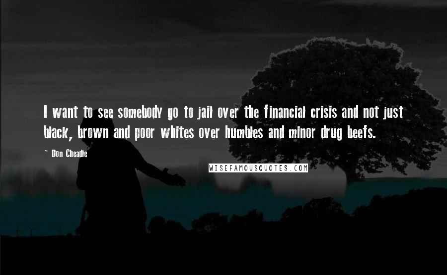 Don Cheadle Quotes: I want to see somebody go to jail over the financial crisis and not just black, brown and poor whites over humbles and minor drug beefs.