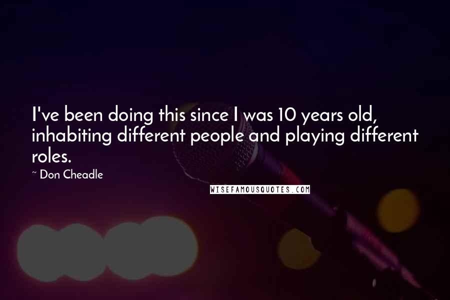 Don Cheadle Quotes: I've been doing this since I was 10 years old, inhabiting different people and playing different roles.