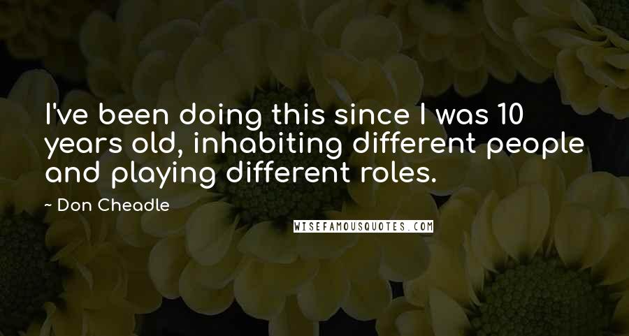 Don Cheadle Quotes: I've been doing this since I was 10 years old, inhabiting different people and playing different roles.