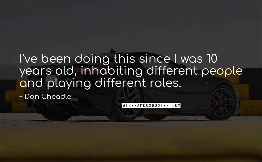 Don Cheadle Quotes: I've been doing this since I was 10 years old, inhabiting different people and playing different roles.