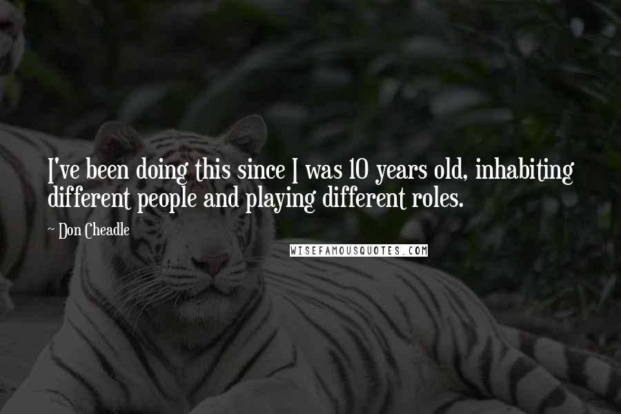 Don Cheadle Quotes: I've been doing this since I was 10 years old, inhabiting different people and playing different roles.