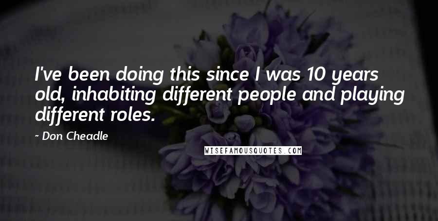 Don Cheadle Quotes: I've been doing this since I was 10 years old, inhabiting different people and playing different roles.