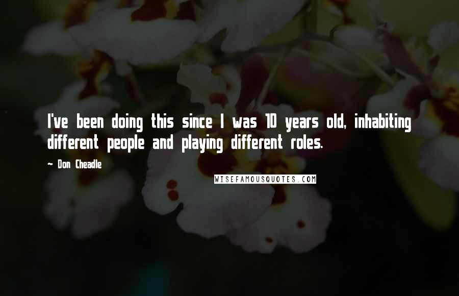 Don Cheadle Quotes: I've been doing this since I was 10 years old, inhabiting different people and playing different roles.