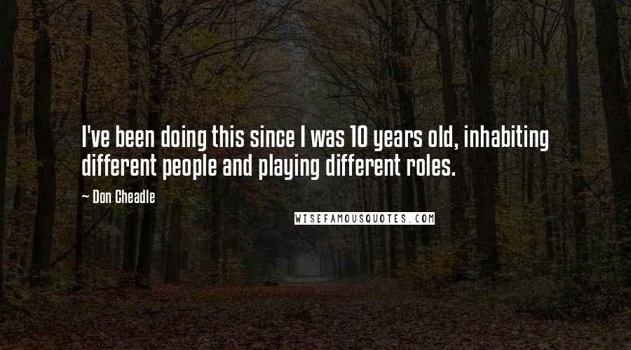 Don Cheadle Quotes: I've been doing this since I was 10 years old, inhabiting different people and playing different roles.