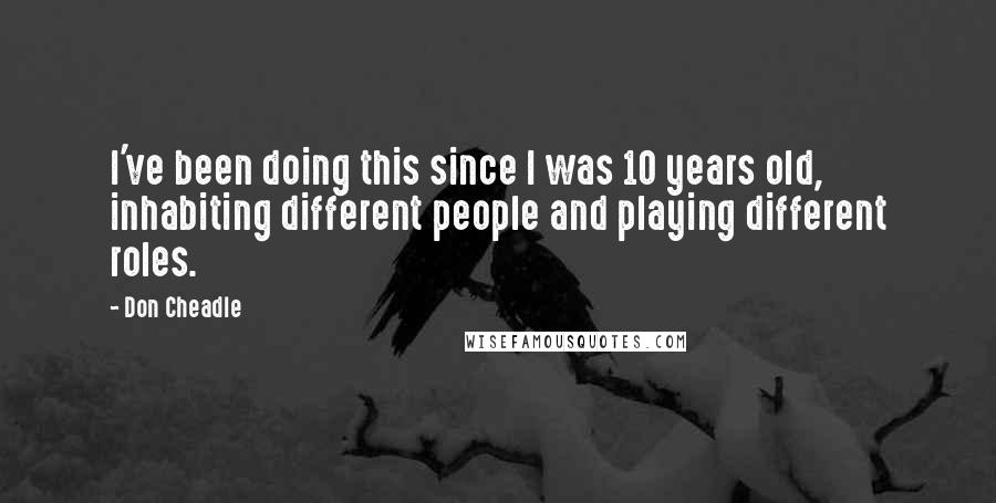 Don Cheadle Quotes: I've been doing this since I was 10 years old, inhabiting different people and playing different roles.