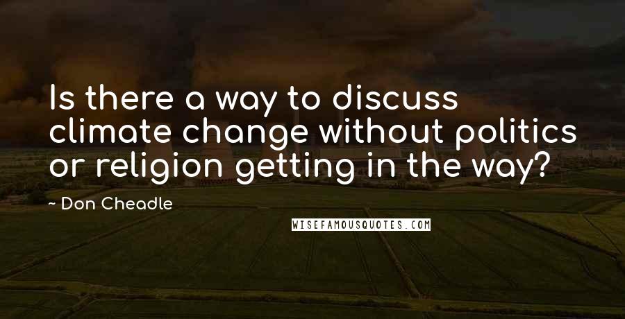 Don Cheadle Quotes: Is there a way to discuss climate change without politics or religion getting in the way?