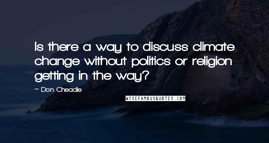 Don Cheadle Quotes: Is there a way to discuss climate change without politics or religion getting in the way?