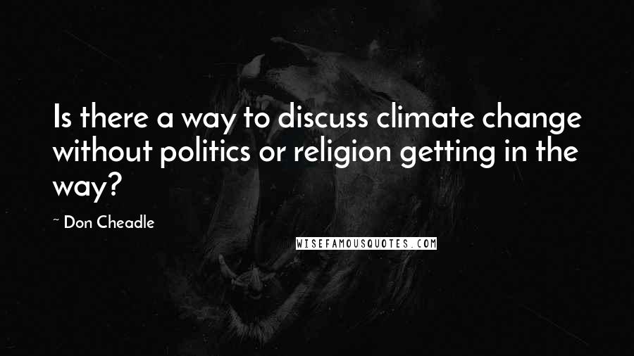 Don Cheadle Quotes: Is there a way to discuss climate change without politics or religion getting in the way?