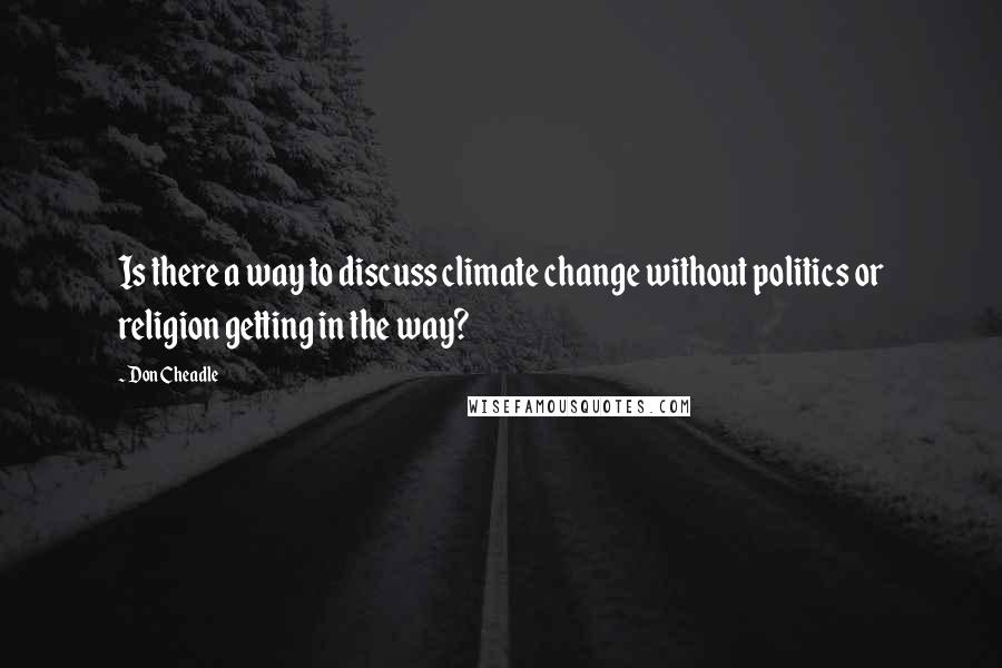 Don Cheadle Quotes: Is there a way to discuss climate change without politics or religion getting in the way?