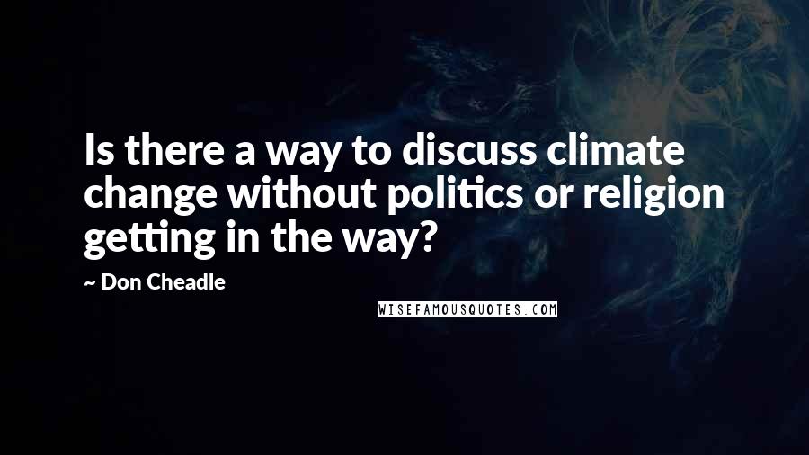 Don Cheadle Quotes: Is there a way to discuss climate change without politics or religion getting in the way?