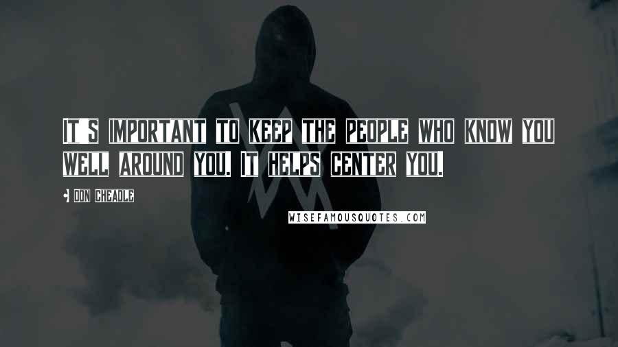 Don Cheadle Quotes: It's important to keep the people who know you well around you. It helps center you.