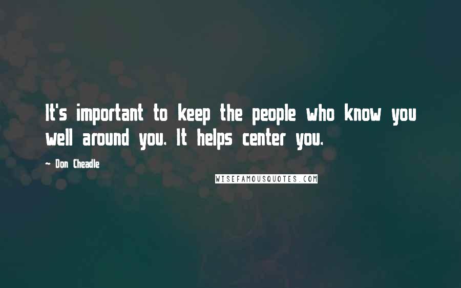 Don Cheadle Quotes: It's important to keep the people who know you well around you. It helps center you.