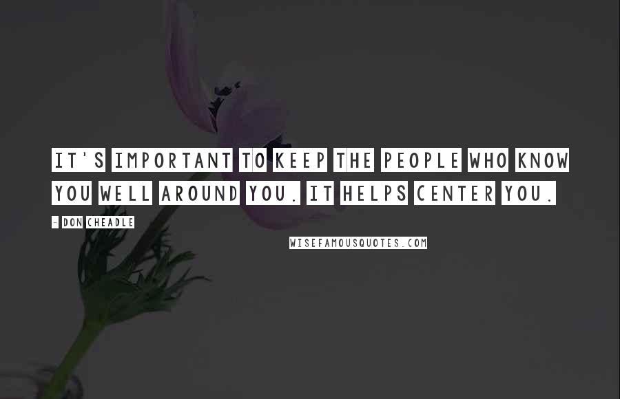 Don Cheadle Quotes: It's important to keep the people who know you well around you. It helps center you.