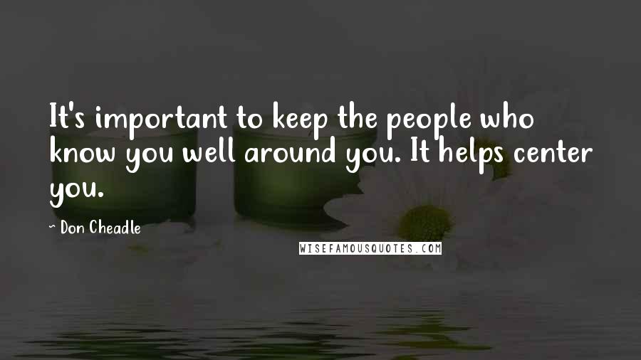 Don Cheadle Quotes: It's important to keep the people who know you well around you. It helps center you.
