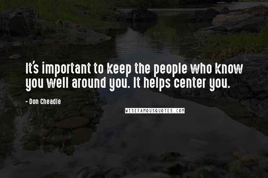 Don Cheadle Quotes: It's important to keep the people who know you well around you. It helps center you.