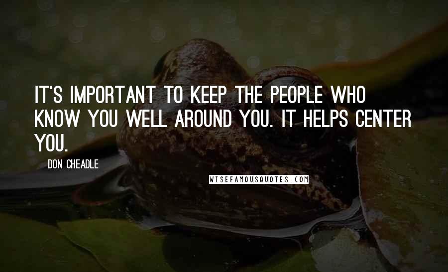 Don Cheadle Quotes: It's important to keep the people who know you well around you. It helps center you.