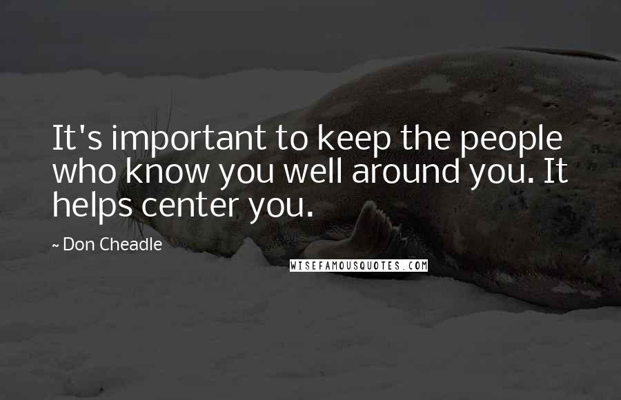 Don Cheadle Quotes: It's important to keep the people who know you well around you. It helps center you.