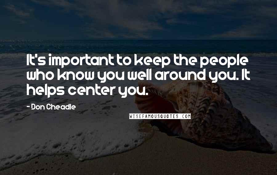 Don Cheadle Quotes: It's important to keep the people who know you well around you. It helps center you.