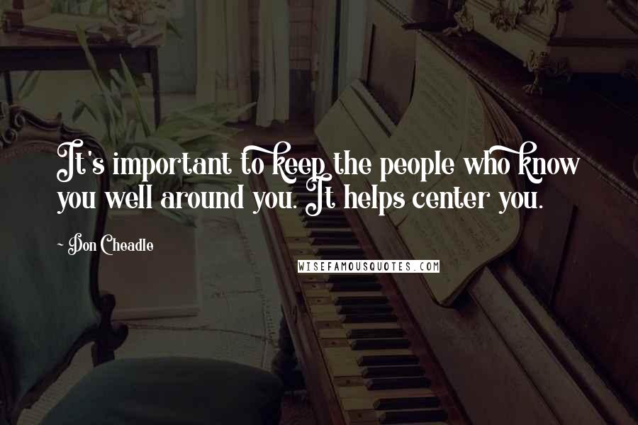 Don Cheadle Quotes: It's important to keep the people who know you well around you. It helps center you.