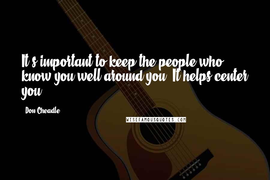 Don Cheadle Quotes: It's important to keep the people who know you well around you. It helps center you.
