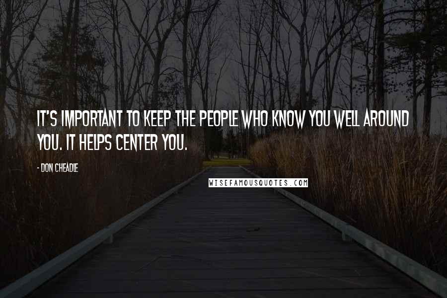 Don Cheadle Quotes: It's important to keep the people who know you well around you. It helps center you.