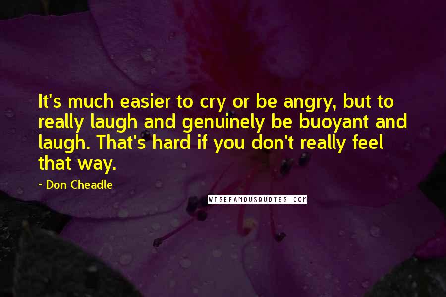 Don Cheadle Quotes: It's much easier to cry or be angry, but to really laugh and genuinely be buoyant and laugh. That's hard if you don't really feel that way.