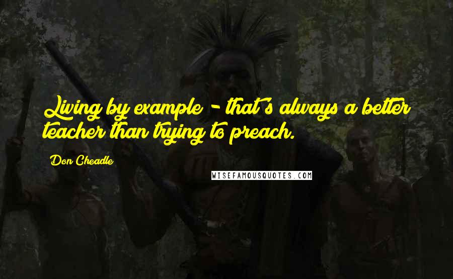 Don Cheadle Quotes: Living by example - that's always a better teacher than trying to preach.