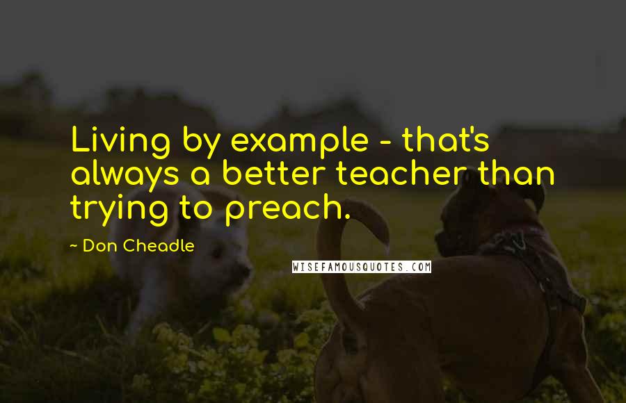 Don Cheadle Quotes: Living by example - that's always a better teacher than trying to preach.